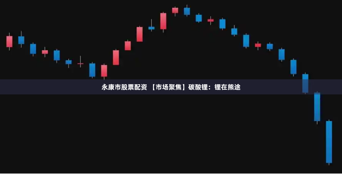 永康市股票配资 【市场聚焦】碳酸锂：锂在熊途