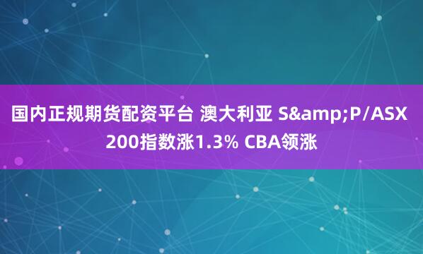 国内正规期货配资平台 澳大利亚 S&P/ASX 200指数涨1.3% CBA领涨