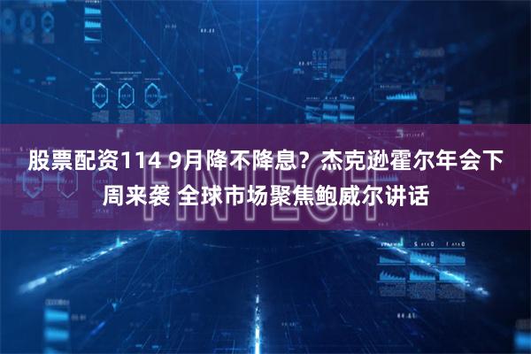 股票配资114 9月降不降息？杰克逊霍尔年会下周来袭 全球市场聚焦鲍威尔讲话