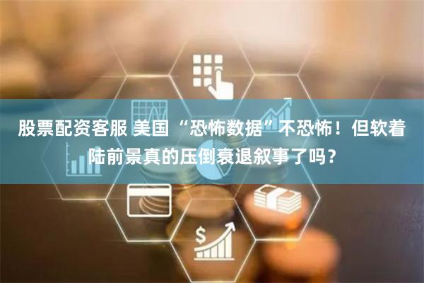 股票配资客服 美国 “恐怖数据”不恐怖！但软着陆前景真的压倒衰退叙事了吗？