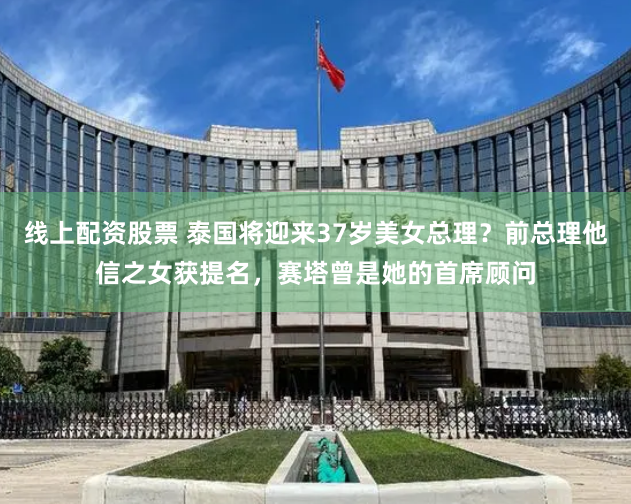 线上配资股票 泰国将迎来37岁美女总理？前总理他信之女获提名，赛塔曾是她的首席顾问