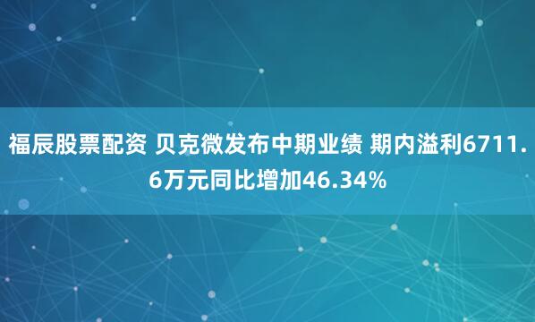 福辰股票配资 贝克微发布中期业绩 期内溢利6711.6万元同比增加46.34%