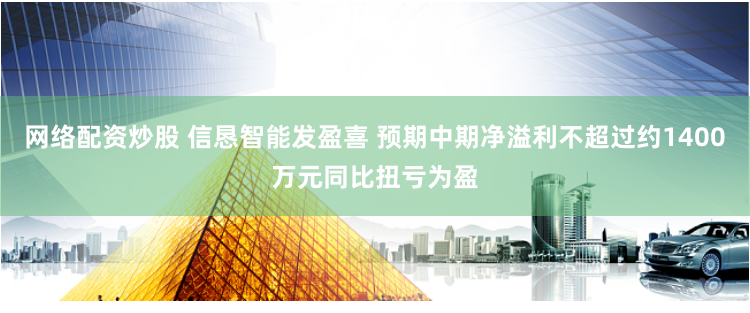 网络配资炒股 信恳智能发盈喜 预期中期净溢利不超过约1400万元同比扭亏为盈