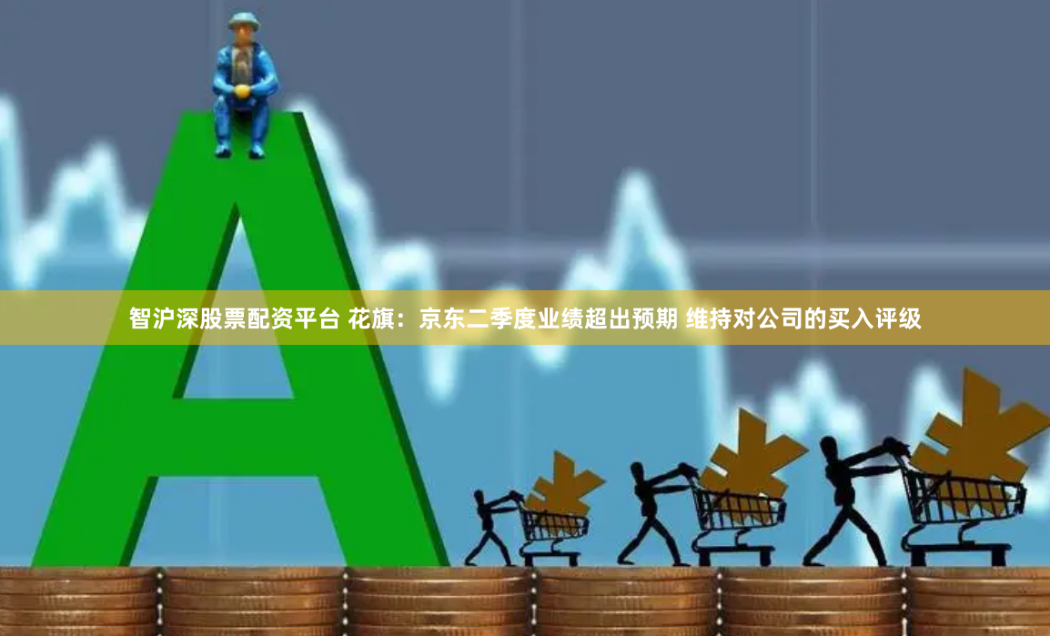智沪深股票配资平台 花旗：京东二季度业绩超出预期 维持对公司的买入评级