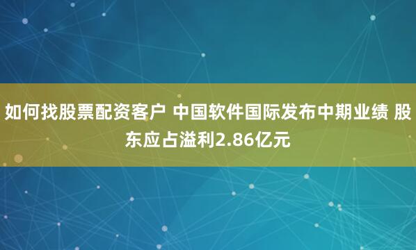 如何找股票配资客户 中国软件国际发布中期业绩 股东应占溢利2.86亿元