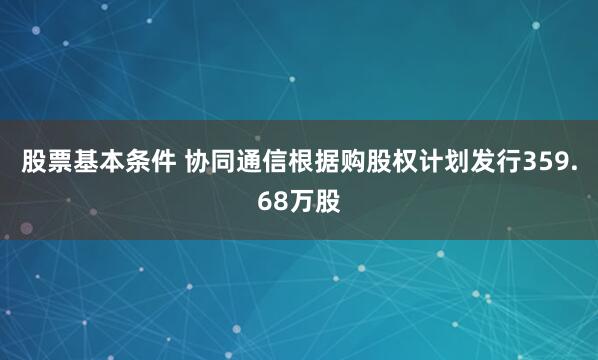 股票基本条件 协同通信根据购股权计划发行359.68万股