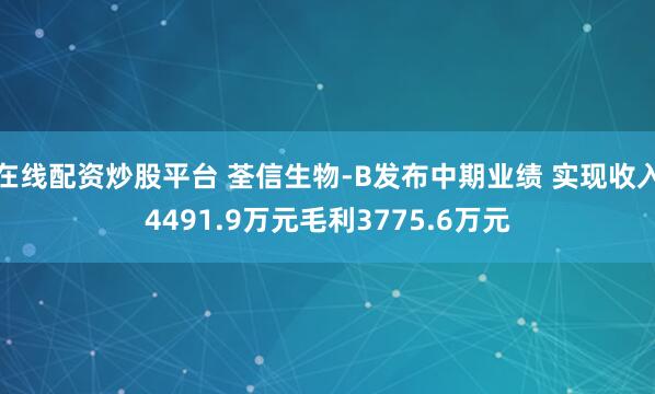 在线配资炒股平台 荃信生物-B发布中期业绩 实现收入4491.9万元毛利3775.6万元