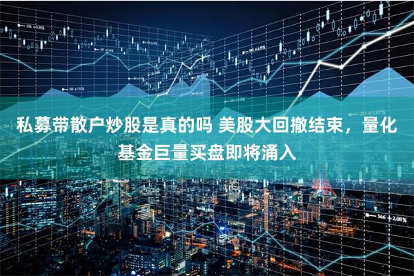 私募带散户炒股是真的吗 美股大回撤结束，量化基金巨量买盘即将涌入