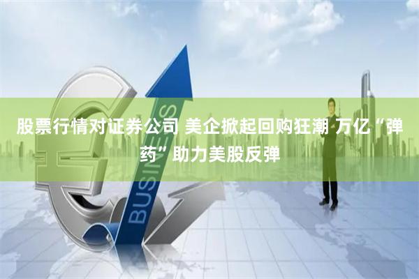 股票行情对证券公司 美企掀起回购狂潮 万亿“弹药”助力美股反弹