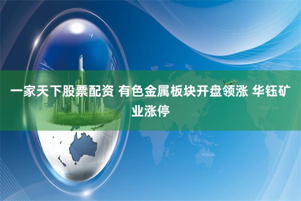 一家天下股票配资 有色金属板块开盘领涨 华钰矿业涨停