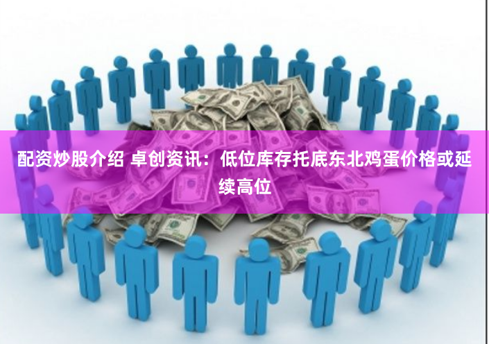 配资炒股介绍 卓创资讯：低位库存托底东北鸡蛋价格或延续高位