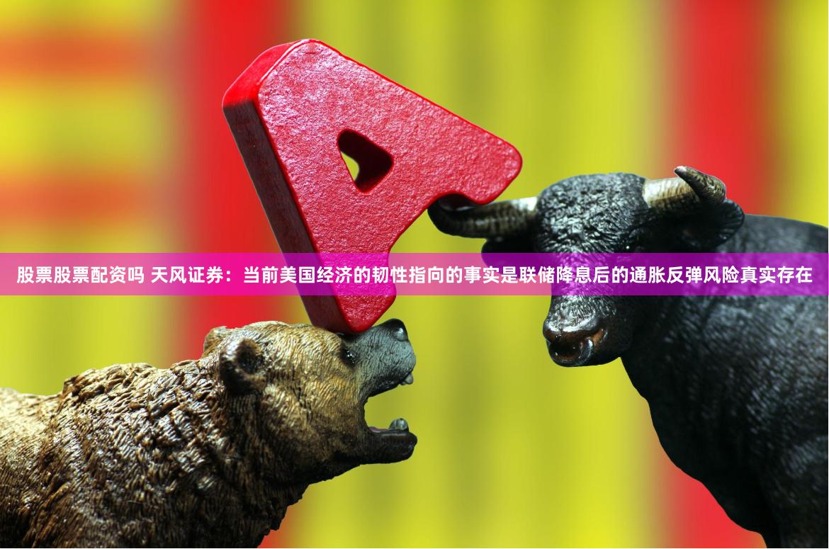 股票股票配资吗 天风证券：当前美国经济的韧性指向的事实是联储降息后的通胀反弹风险真实存在