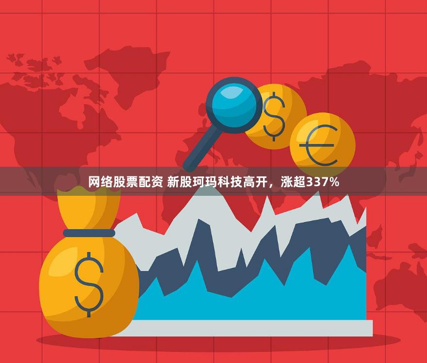 网络股票配资 新股珂玛科技高开，涨超337%