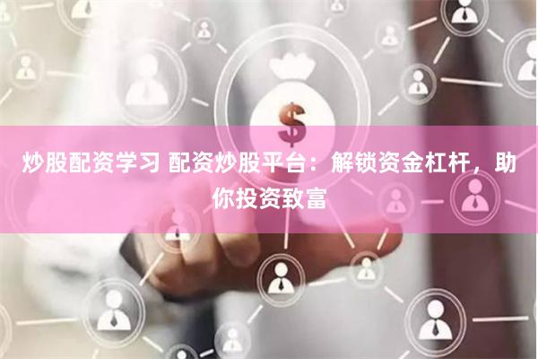 炒股配资学习 配资炒股平台：解锁资金杠杆，助你投资致富