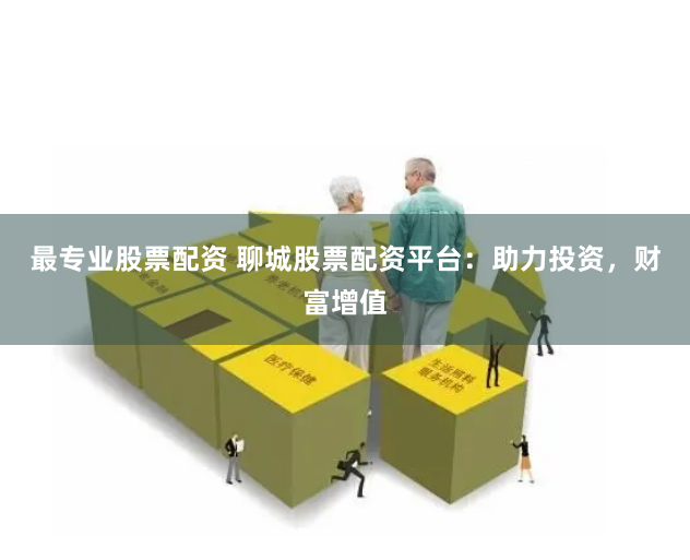 最专业股票配资 聊城股票配资平台：助力投资，财富增值