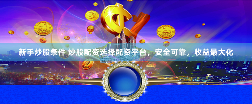 新手炒股条件 炒股配资选择配资平台，安全可靠，收益最大化