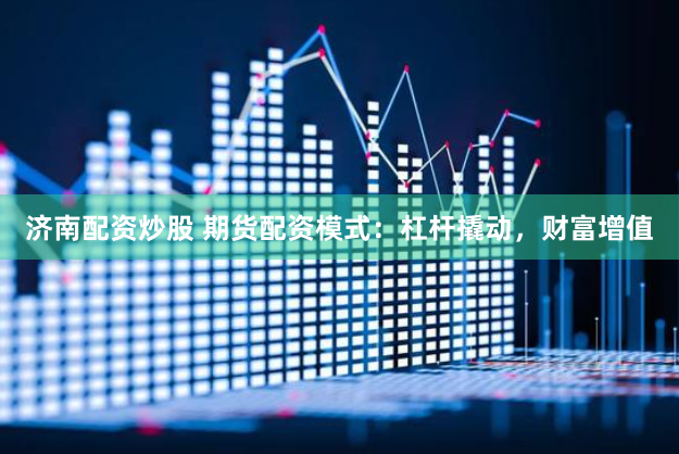 济南配资炒股 期货配资模式：杠杆撬动，财富增值
