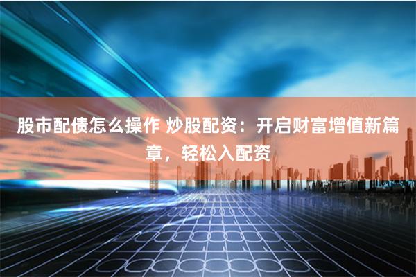 股市配债怎么操作 炒股配资：开启财富增值新篇章，轻松入配资