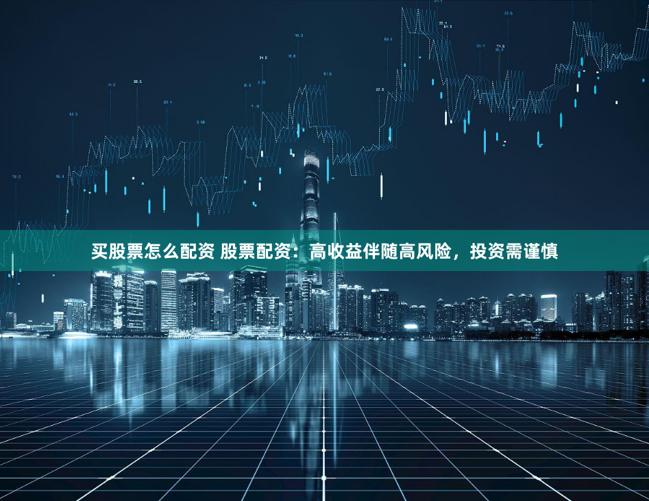 买股票怎么配资 股票配资：高收益伴随高风险，投资需谨慎