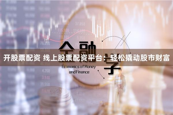 开股票配资 线上股票配资平台：轻松撬动股市财富