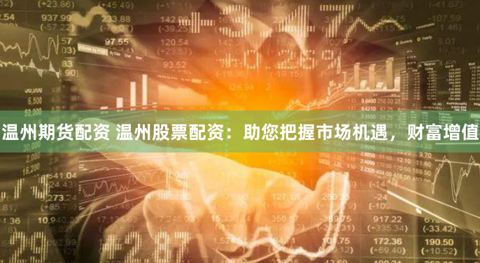 温州期货配资 温州股票配资：助您把握市场机遇，财富增值