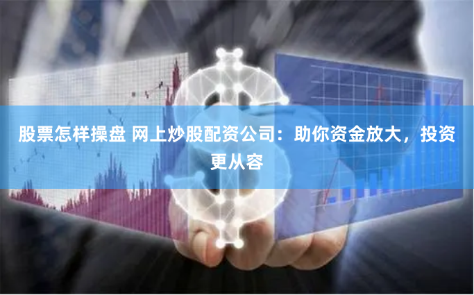 股票怎样操盘 网上炒股配资公司：助你资金放大，投资更从容