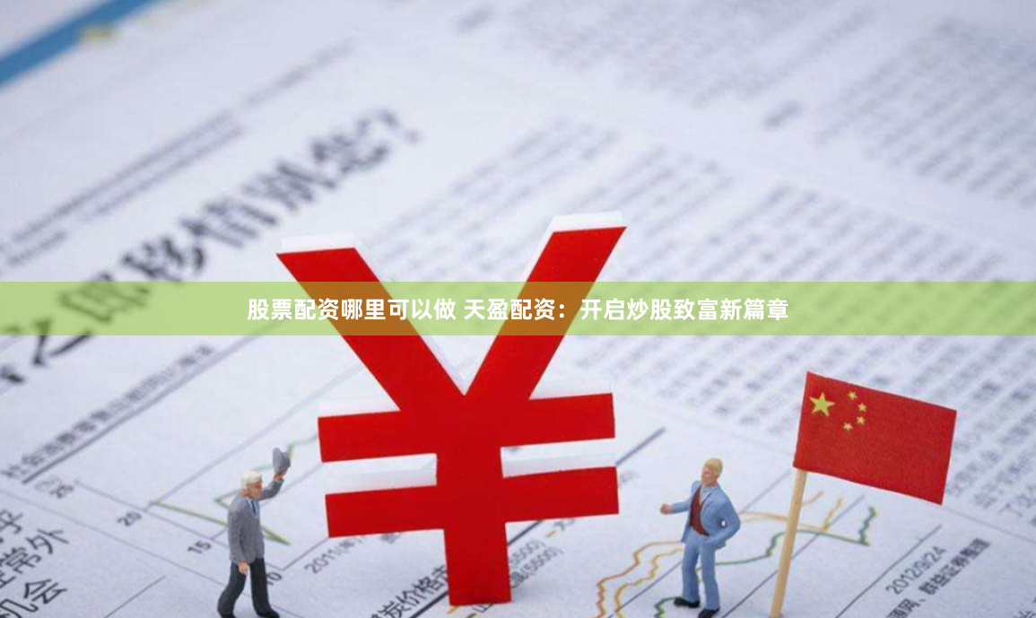 股票配资哪里可以做 天盈配资：开启炒股致富新篇章