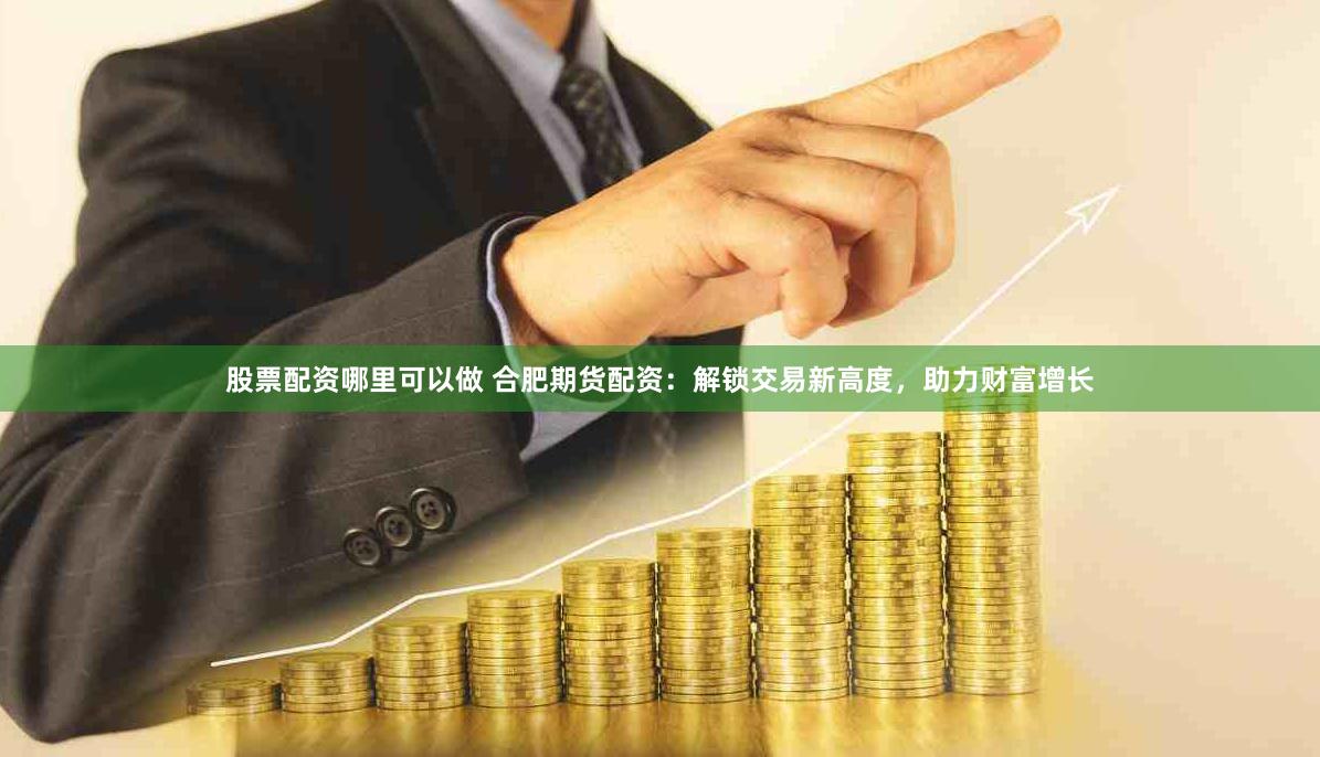 股票配资哪里可以做 合肥期货配资：解锁交易新高度，助力财富增长