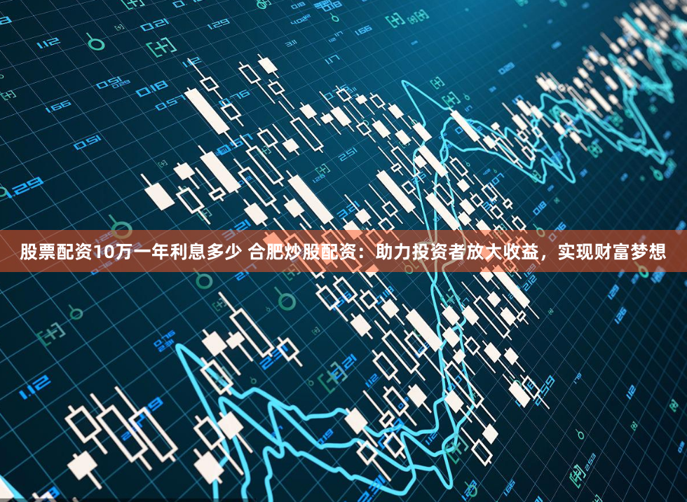 股票配资10万一年利息多少 合肥炒股配资:助力投资者放大收益,实现财富梦想