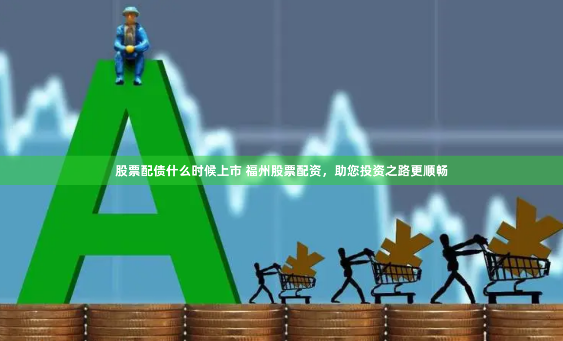 股票配债什么时候上市 福州股票配资，助您投资之路更顺畅