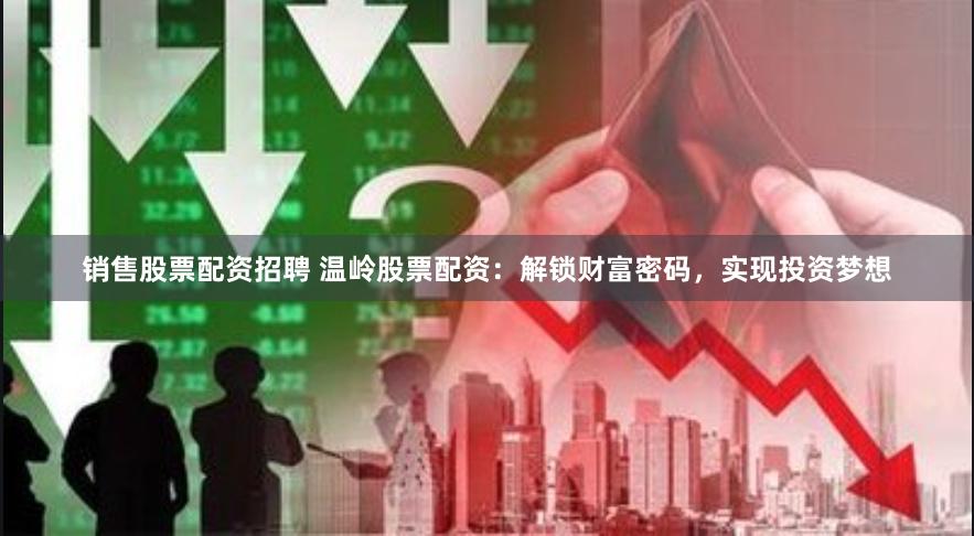 销售股票配资招聘 温岭股票配资：解锁财富密码，实现投资梦想