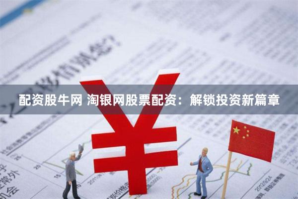 配资股牛网 淘银网股票配资：解锁投资新篇章