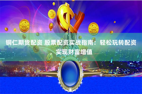 铜仁期货配资 股票配资实战指南：轻松玩转配资，实现财富增值