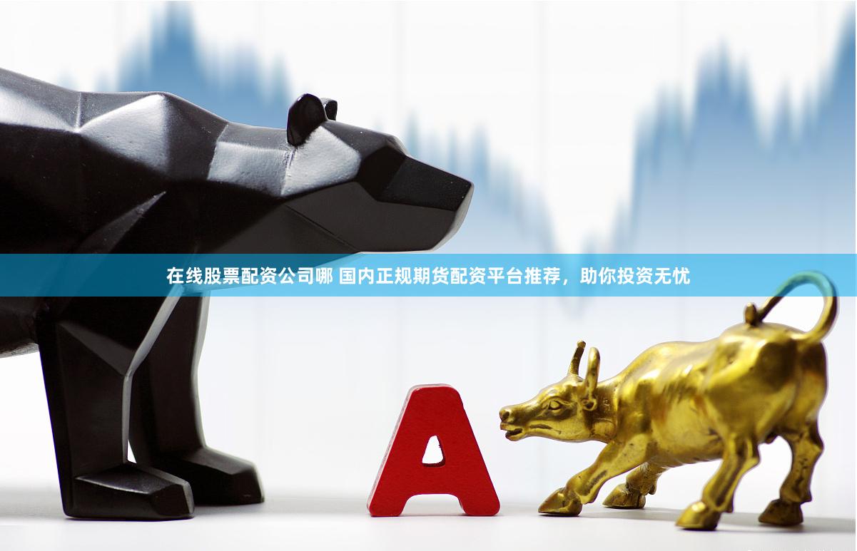 在线股票配资公司哪 国内正规期货配资平台推荐，助你投资无忧