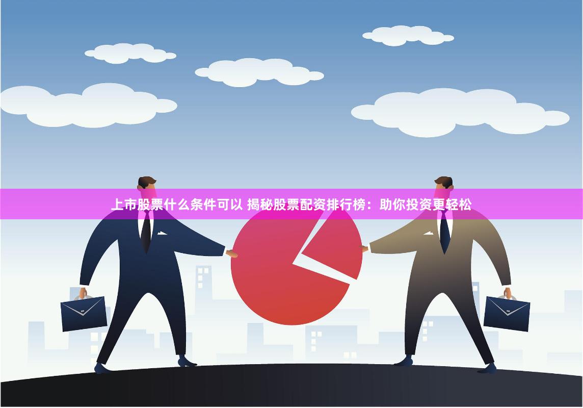 上市股票什么条件可以 揭秘股票配资排行榜:助你投资更轻松