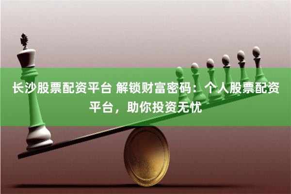 长沙股票配资平台 解锁财富密码：个人股票配资平台，助你投资无忧
