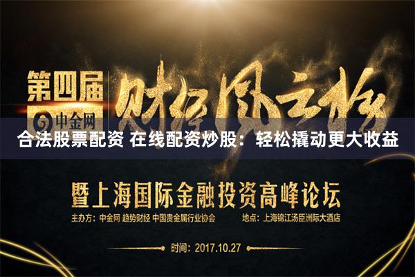 合法股票配资 在线配资炒股：轻松撬动更大收益