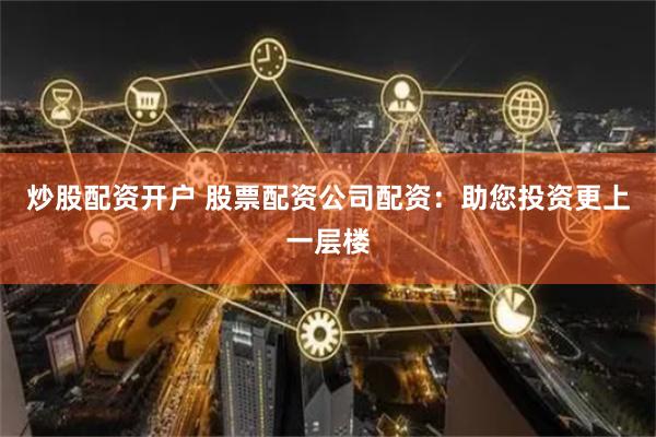 炒股配资开户 股票配资公司配资：助您投资更上一层楼