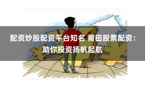 配资炒股配资平台知名 莆田股票配资：助你投资扬帆起航