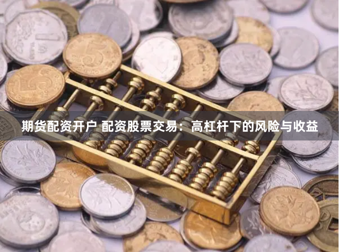 期货配资开户 配资股票交易：高杠杆下的风险与收益