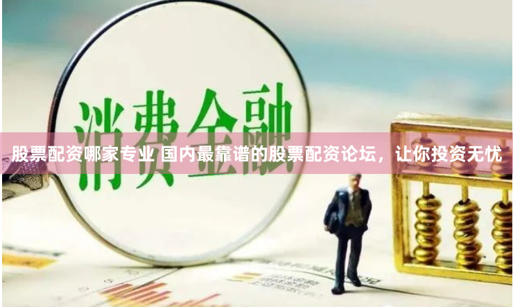 股票配资哪家专业 国内最靠谱的股票配资论坛，让你投资无忧