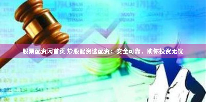 股票配资网首页 炒股配资选配资：安全可靠，助你投资无忧