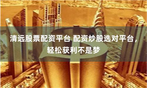 清远股票配资平台 配资炒股选对平台，轻松获利不是梦