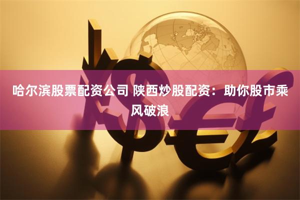 哈尔滨股票配资公司 陕西炒股配资：助你股市乘风破浪