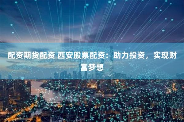 配资期货配资 西安股票配资：助力投资，实现财富梦想