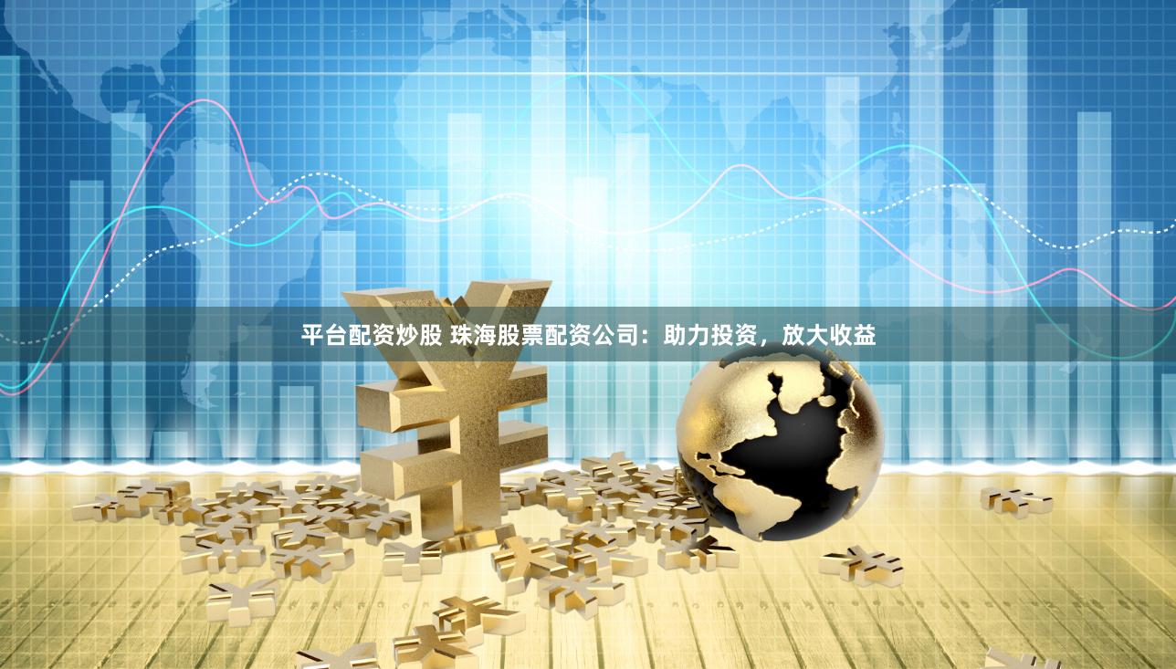 平台配资炒股 珠海股票配资公司：助力投资，放大收益