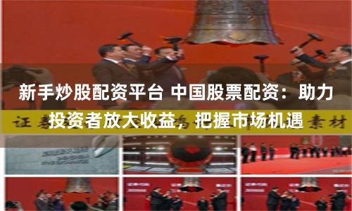 新手炒股配资平台 中国股票配资：助力投资者放大收益，把握市场机遇
