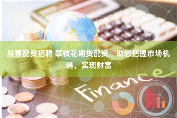 股票配资招聘 攀枝花期货配资：助您把握市场机遇，实现财富