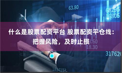 什么是股票配资平台 股票配资平仓线：把握风险，及时止损
