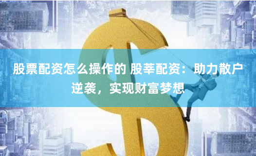 股票配资怎么操作的 股莘配资：助力散户逆袭，实现财富梦想